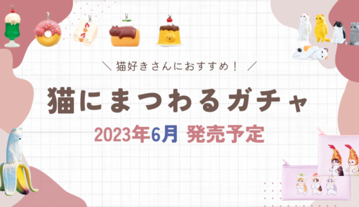 2023年6月発売│大人も楽しめる！猫モチーフの最新ガチャガチャまとめ